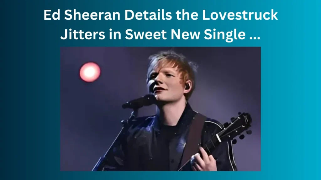 Ed Sheeran Details the Lovestruck Jitters in Sweet New Single